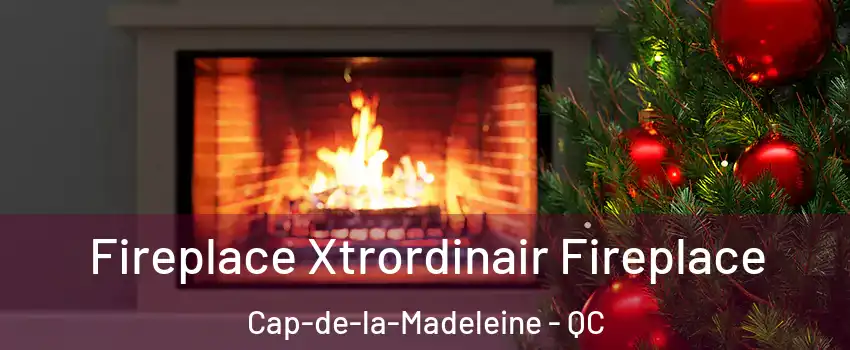 Fireplace Xtrordinair Fireplace Cap-de-la-Madeleine - QC