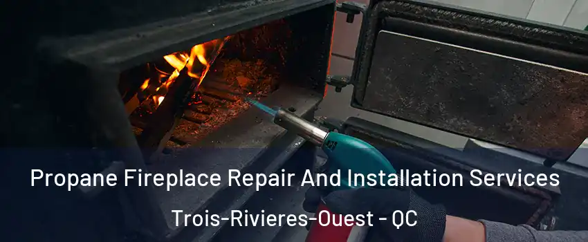 Propane Fireplace Repair And Installation Services Trois-Rivieres-Ouest - QC