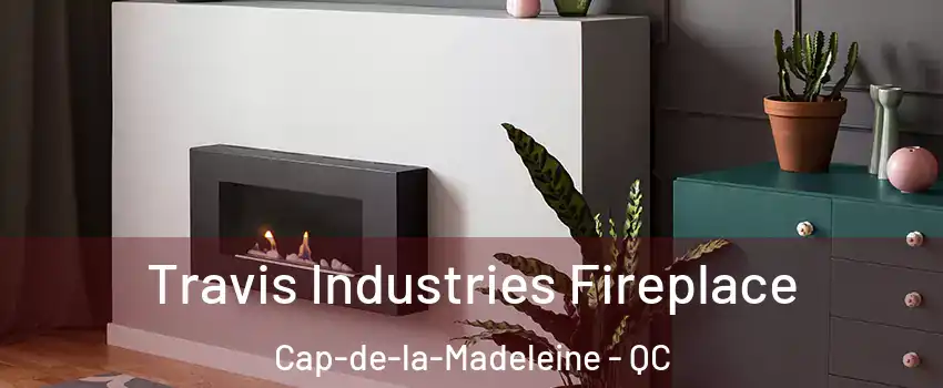 Travis Industries Fireplace Cap-de-la-Madeleine - QC