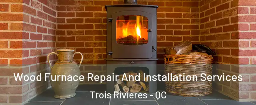  Wood Furnace Repair And Installation Services Trois Rivieres - QC